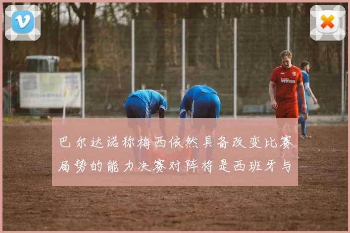 巴尔达诺称梅西依然具备改变比赛局势的能力决赛对阵将是西班牙与阿根廷