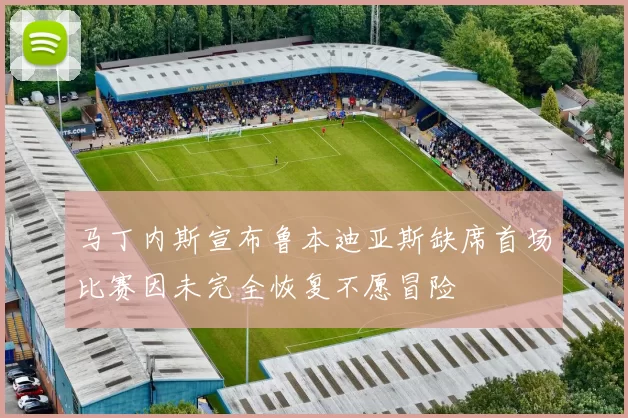 马丁内斯宣布鲁本迪亚斯缺席首场比赛因未完全恢复不愿冒险